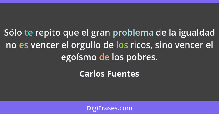 Sólo te repito que el gran problema de la igualdad no es vencer el orgullo de los ricos, sino vencer el egoísmo de los pobres.... - Carlos Fuentes