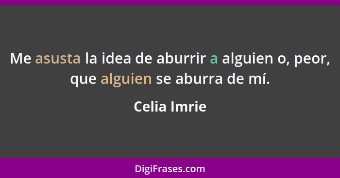 Me asusta la idea de aburrir a alguien o, peor, que alguien se aburra de mí.... - Celia Imrie