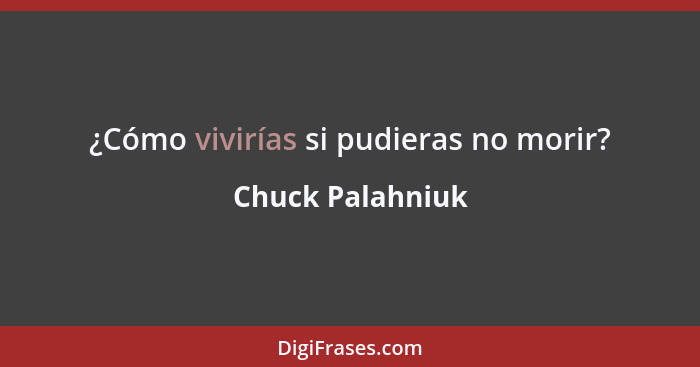 ¿Cómo vivirías si pudieras no morir?... - Chuck Palahniuk