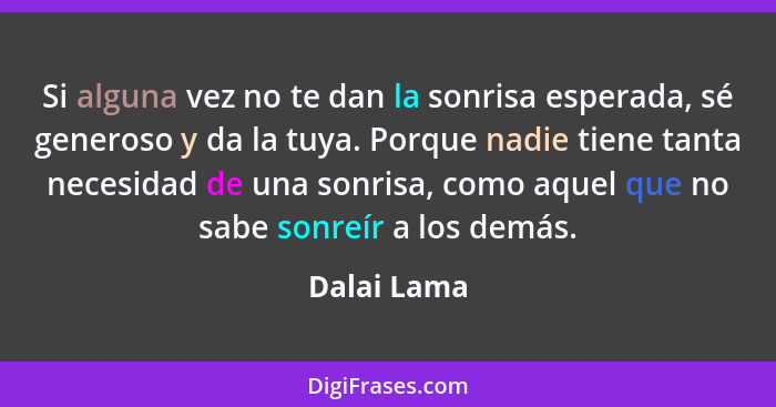 Si alguna vez no te dan la sonrisa esperada, sé generoso y da la tuya. Porque nadie tiene tanta necesidad de una sonrisa, como aquel que... - Dalai Lama