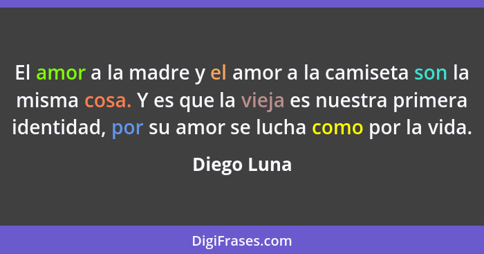 El amor a la madre y el amor a la camiseta son la misma cosa. Y es que la vieja es nuestra primera identidad, por su amor se lucha como p... - Diego Luna