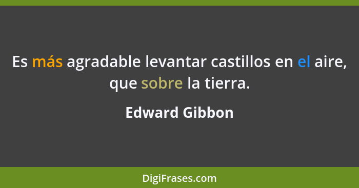 Es más agradable levantar castillos en el aire, que sobre la tierra.... - Edward Gibbon