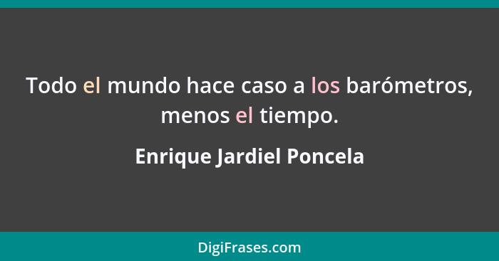 Todo el mundo hace caso a los barómetros, menos el tiempo.... - Enrique Jardiel Poncela