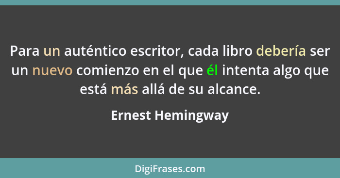 Para un auténtico escritor, cada libro debería ser un nuevo comienzo en el que él intenta algo que está más allá de su alcance.... - Ernest Hemingway