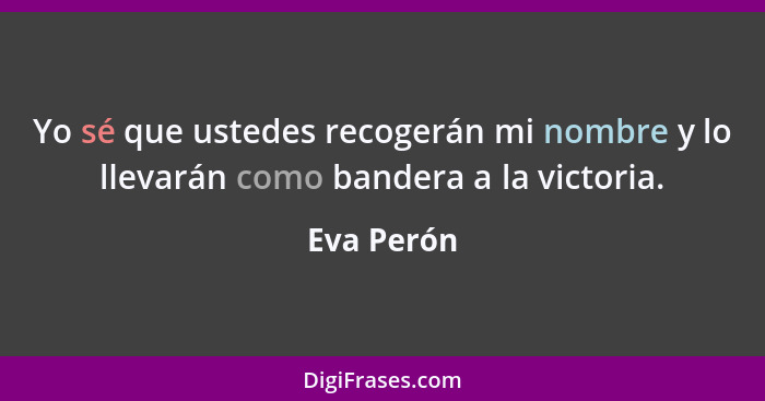 Yo sé que ustedes recogerán mi nombre y lo llevarán como bandera a la victoria.... - Eva Perón