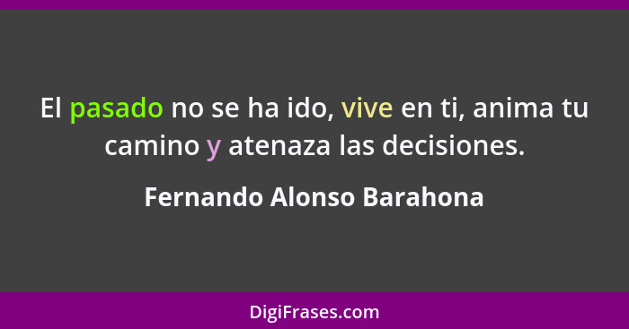 El pasado no se ha ido, vive en ti, anima tu camino y atenaza las decisiones.... - Fernando Alonso Barahona