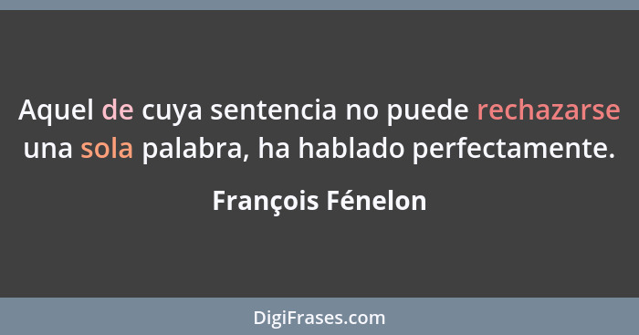 Aquel de cuya sentencia no puede rechazarse una sola palabra, ha hablado perfectamente.... - François Fénelon