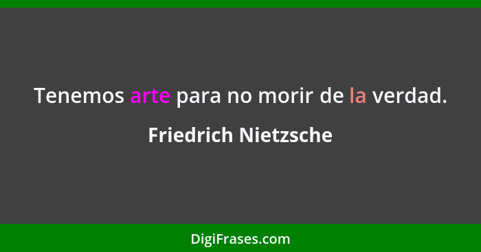 Tenemos arte para no morir de la verdad.... - Friedrich Nietzsche