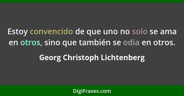 Estoy convencido de que uno no solo se ama en otros, sino que también se odia en otros.... - Georg Christoph Lichtenberg