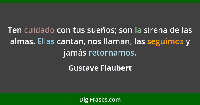 Ten cuidado con tus sueños; son la sirena de las almas. Ellas cantan, nos llaman, las seguimos y jamás retornamos.... - Gustave Flaubert