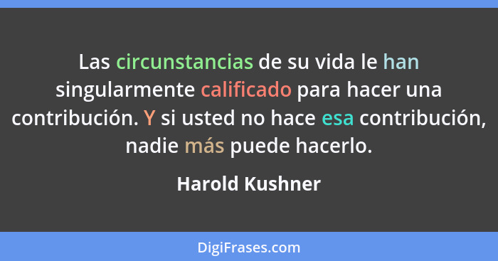 Las circunstancias de su vida le han singularmente calificado para hacer una contribución. Y si usted no hace esa contribución, nadie... - Harold Kushner