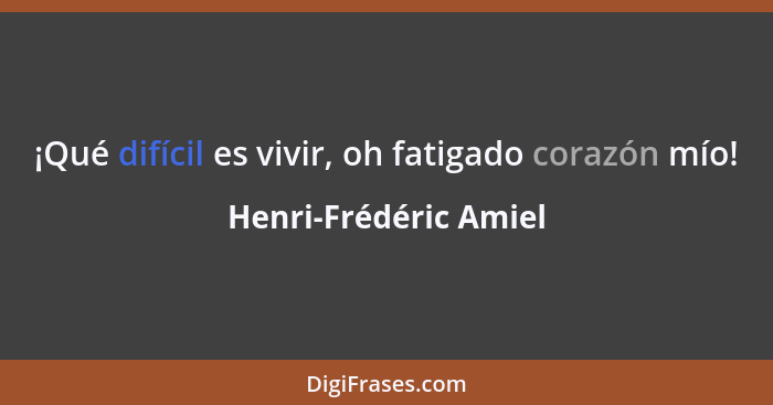 ¡Qué difícil es vivir, oh fatigado corazón mío!... - Henri-Frédéric Amiel