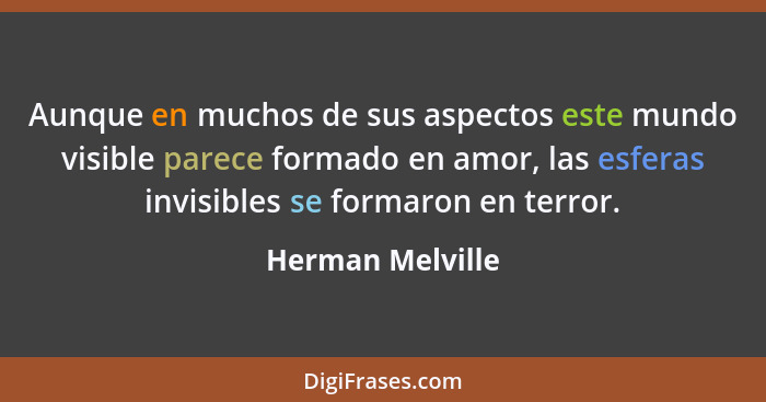 Aunque en muchos de sus aspectos este mundo visible parece formado en amor, las esferas invisibles se formaron en terror.... - Herman Melville