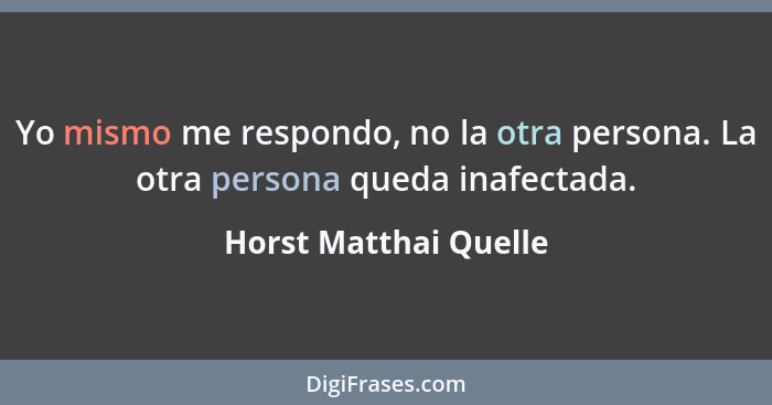 Yo mismo me respondo, no la otra persona. La otra persona queda inafectada.... - Horst Matthai Quelle