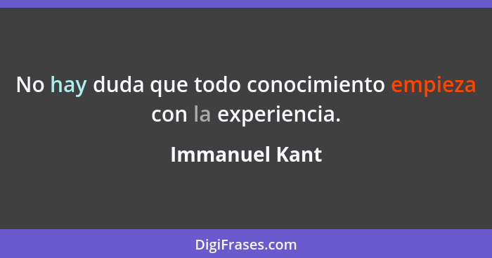 No hay duda que todo conocimiento empieza con la experiencia.... - Immanuel Kant