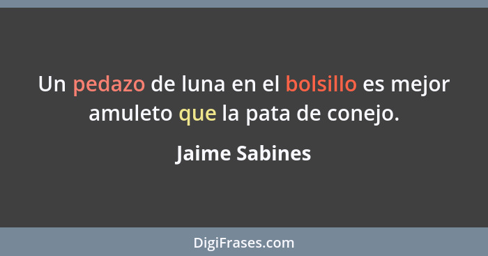 Un pedazo de luna en el bolsillo es mejor amuleto que la pata de conejo.... - Jaime Sabines