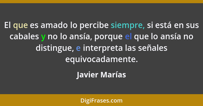 El que es amado lo percibe siempre, si está en sus cabales y no lo ansía, porque el que lo ansía no distingue, e interpreta las señale... - Javier Marías