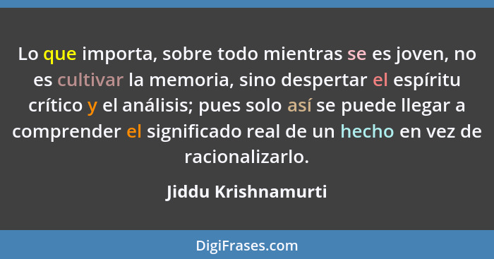 Lo que importa, sobre todo mientras se es joven, no es cultivar la memoria, sino despertar el espíritu crítico y el análisis; pue... - Jiddu Krishnamurti