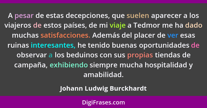 A pesar de estas decepciones, que suelen aparecer a los viajeros de estos países, de mi viaje a Tedmor me ha dado muchas sa... - Johann Ludwig Burckhardt