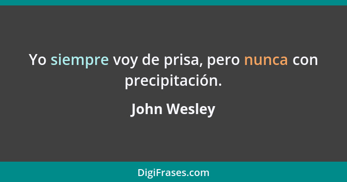 Yo siempre voy de prisa, pero nunca con precipitación.... - John Wesley