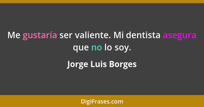Me gustaría ser valiente. Mi dentista asegura que no lo soy.... - Jorge Luis Borges