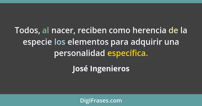 Todos, al nacer, reciben como herencia de la especie los elementos para adquirir una personalidad específica.... - José Ingenieros