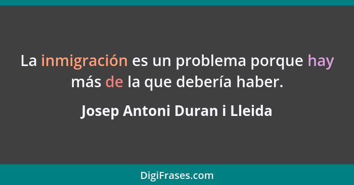 La inmigración es un problema porque hay más de la que debería haber.... - Josep Antoni Duran i Lleida