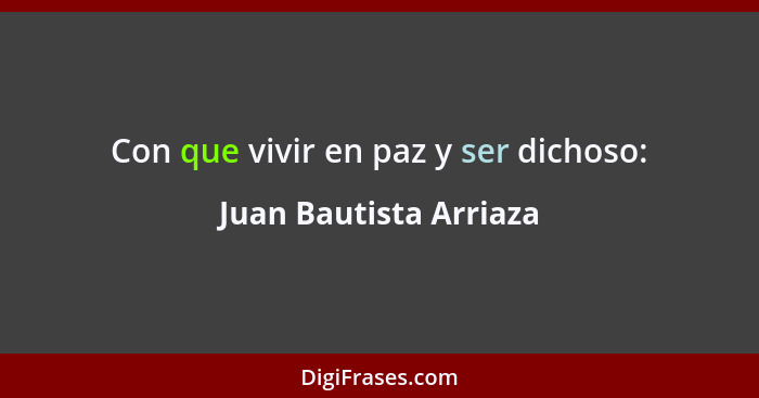 Con que vivir en paz y ser dichoso:... - Juan Bautista Arriaza