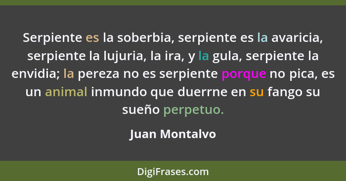 Serpiente es la soberbia, serpiente es la avaricia, serpiente la lujuria, la ira, y la gula, serpiente la envidia; la pereza no es ser... - Juan Montalvo