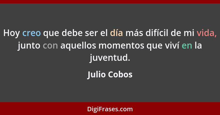 Hoy creo que debe ser el día más difícil de mi vida, junto con aquellos momentos que viví en la juventud.... - Julio Cobos