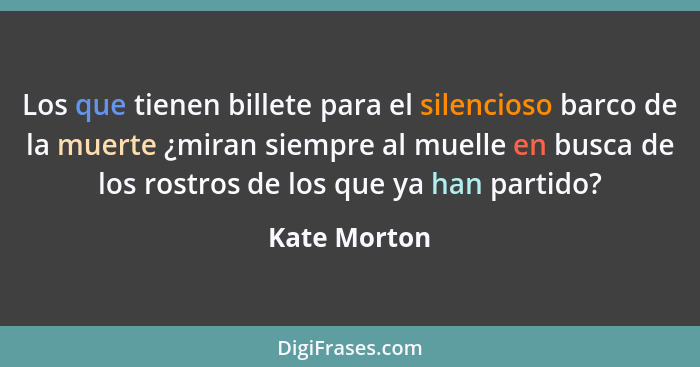 Los que tienen billete para el silencioso barco de la muerte ¿miran siempre al muelle en busca de los rostros de los que ya han partido?... - Kate Morton