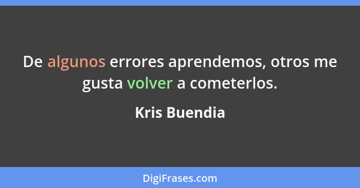 De algunos errores aprendemos, otros me gusta volver a cometerlos.... - Kris Buendia