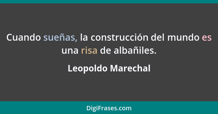 Cuando sueñas, la construcción del mundo es una risa de albañiles.... - Leopoldo Marechal