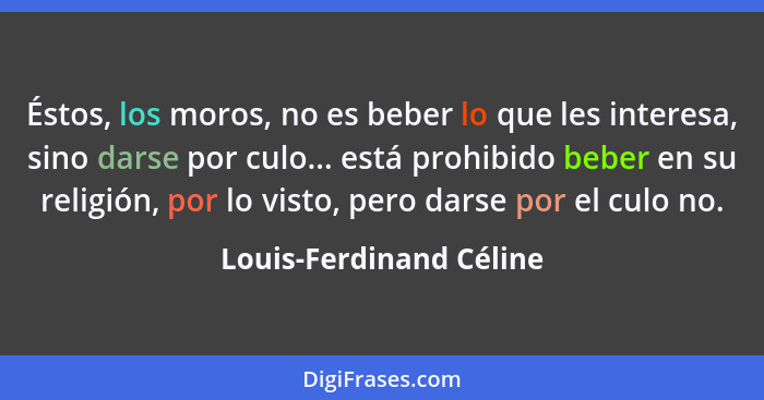 Éstos, los moros, no es beber lo que les interesa, sino darse por culo... está prohibido beber en su religión, por lo visto,... - Louis-Ferdinand Céline