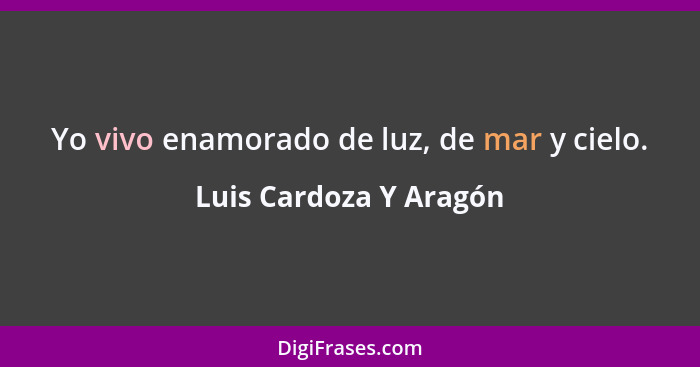 Yo vivo enamorado de luz, de mar y cielo.... - Luis Cardoza Y Aragón