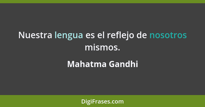 Nuestra lengua es el reflejo de nosotros mismos.... - Mahatma Gandhi