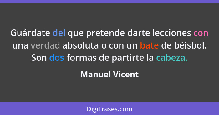 Guárdate del que pretende darte lecciones con una verdad absoluta o con un bate de béisbol. Son dos formas de partirte la cabeza.... - Manuel Vicent