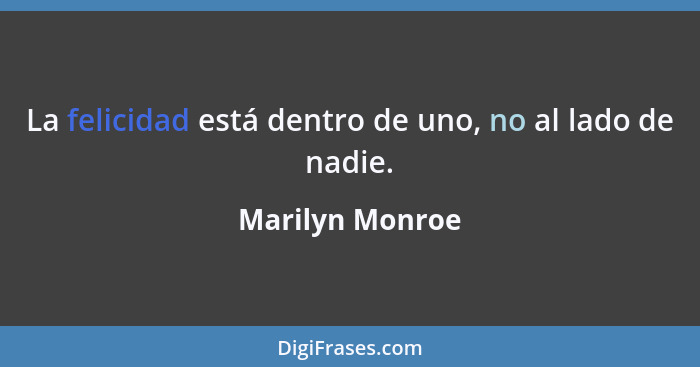 La felicidad está dentro de uno, no al lado de nadie.... - Marilyn Monroe