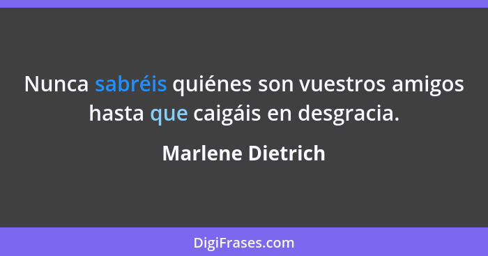 Nunca sabréis quiénes son vuestros amigos hasta que caigáis en desgracia.... - Marlene Dietrich