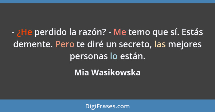 - ¿He perdido la razón? - Me temo que sí. Estás demente. Pero te diré un secreto, las mejores personas lo están.... - Mia Wasikowska