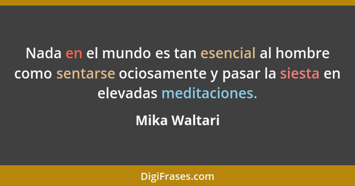 Nada en el mundo es tan esencial al hombre como sentarse ociosamente y pasar la siesta en elevadas meditaciones.... - Mika Waltari