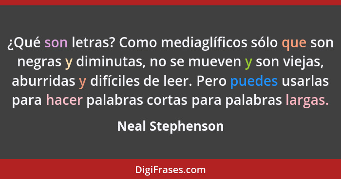 ¿Qué son letras? Como mediaglíficos sólo que son negras y diminutas, no se mueven y son viejas, aburridas y difíciles de leer. Pero... - Neal Stephenson