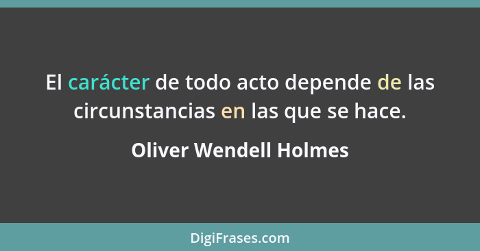 El carácter de todo acto depende de las circunstancias en las que se hace.... - Oliver Wendell Holmes