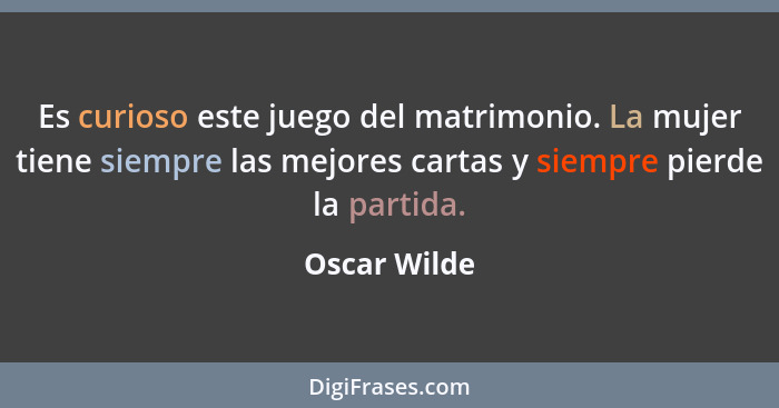 Es curioso este juego del matrimonio. La mujer tiene siempre las mejores cartas y siempre pierde la partida.... - Oscar Wilde