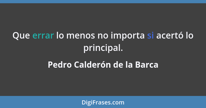 Que errar lo menos no importa si acertó lo principal.... - Pedro Calderón de la Barca