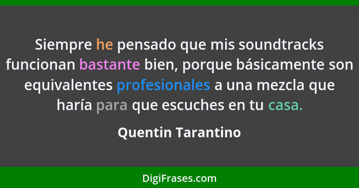 Siempre he pensado que mis soundtracks funcionan bastante bien, porque básicamente son equivalentes profesionales a una mezcla que... - Quentin Tarantino