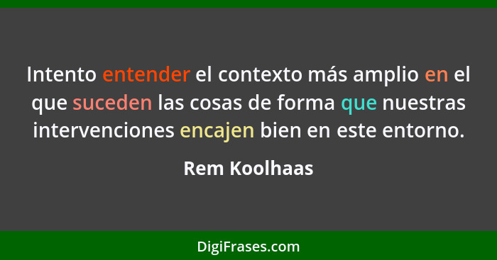 Intento entender el contexto más amplio en el que suceden las cosas de forma que nuestras intervenciones encajen bien en este entorno.... - Rem Koolhaas