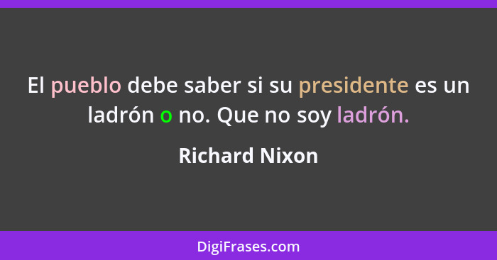 El pueblo debe saber si su presidente es un ladrón o no. Que no soy ladrón.... - Richard Nixon