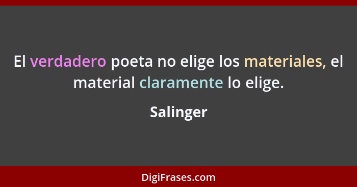El verdadero poeta no elige los materiales, el material claramente lo elige.... - Salinger