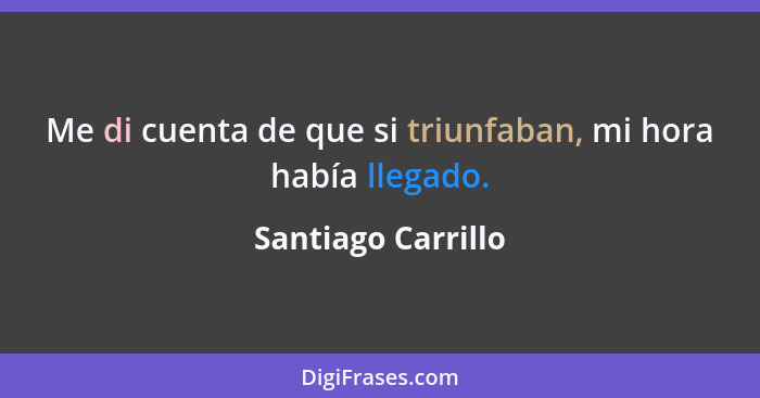 Me di cuenta de que si triunfaban, mi hora había llegado.... - Santiago Carrillo